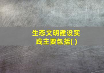 生态文明建设实践主要包括( )